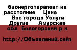 бионерготерапевт на расстояние  › Цена ­ 1 000 - Все города Услуги » Другие   . Амурская обл.,Белогорский р-н